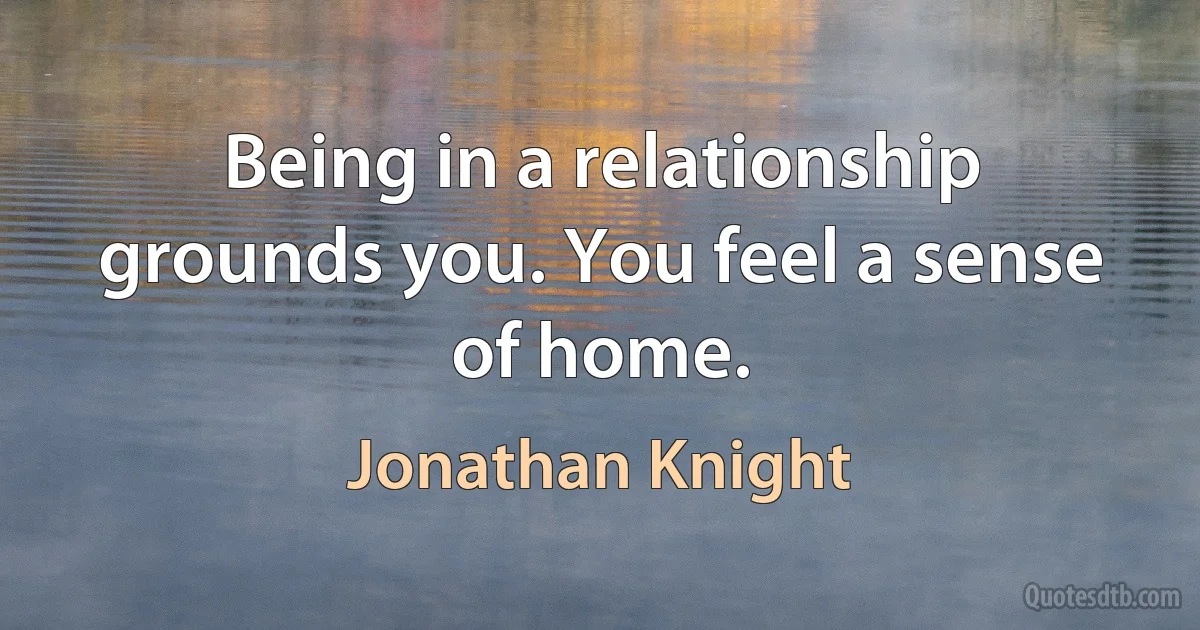 Being in a relationship grounds you. You feel a sense of home. (Jonathan Knight)