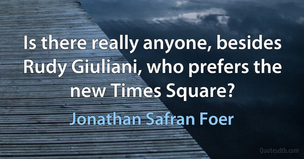 Is there really anyone, besides Rudy Giuliani, who prefers the new Times Square? (Jonathan Safran Foer)