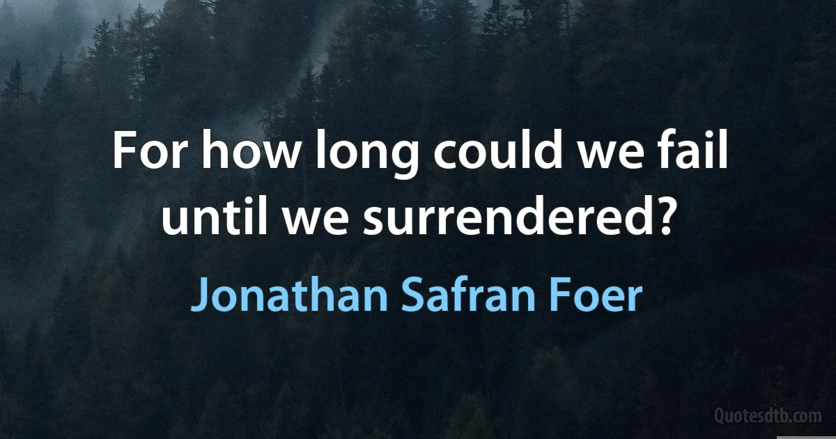 For how long could we fail until we surrendered? (Jonathan Safran Foer)