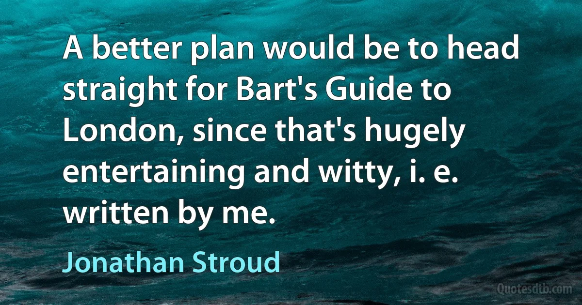 A better plan would be to head straight for Bart's Guide to London, since that's hugely entertaining and witty, i. e. written by me. (Jonathan Stroud)