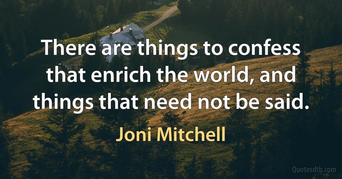 There are things to confess that enrich the world, and things that need not be said. (Joni Mitchell)