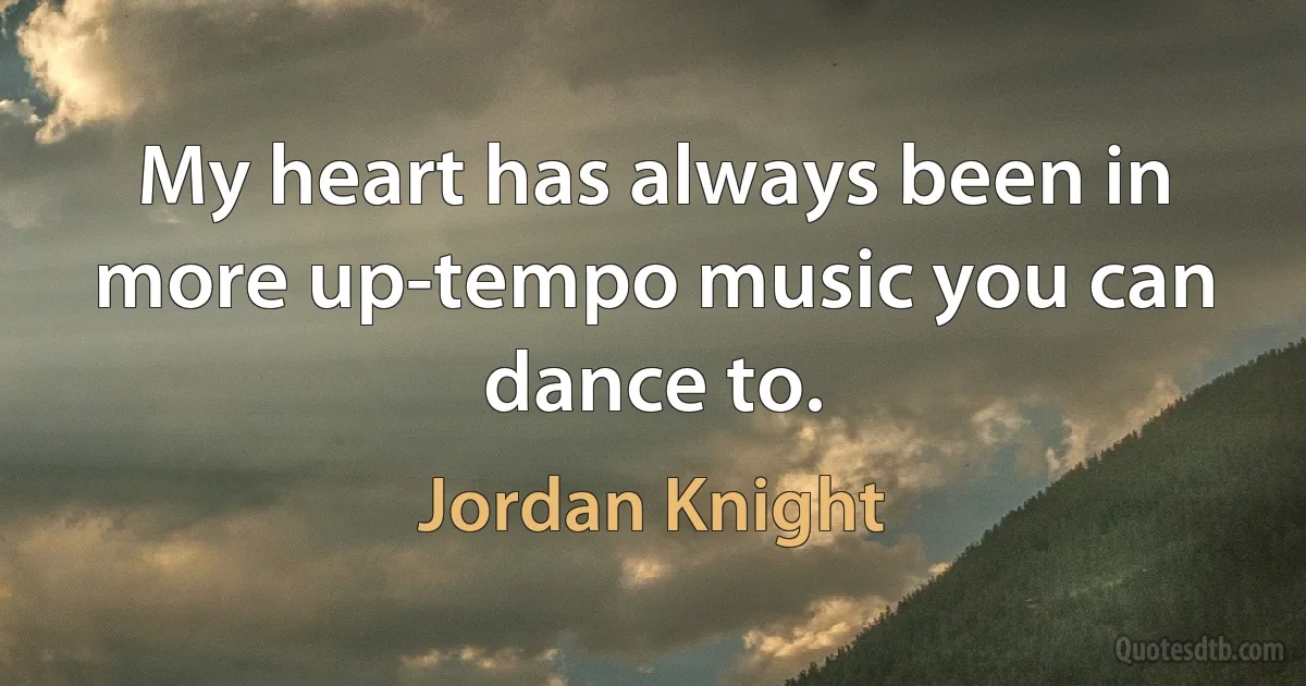 My heart has always been in more up-tempo music you can dance to. (Jordan Knight)