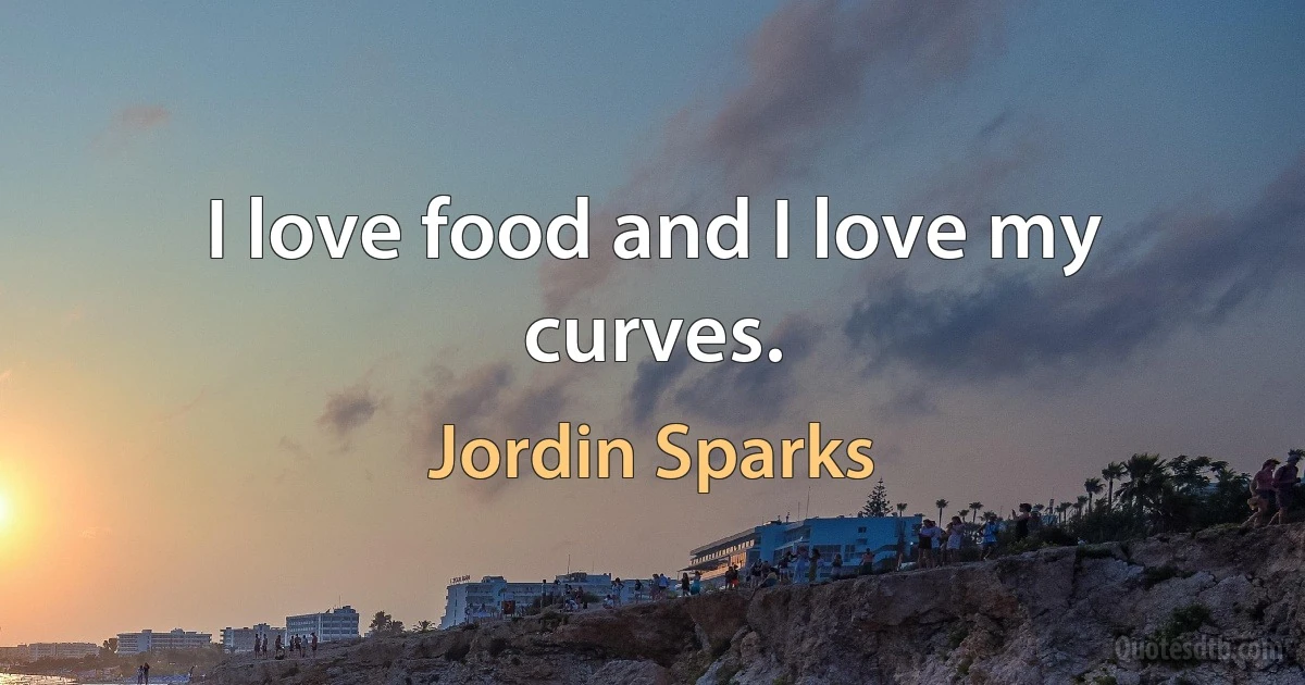 I love food and I love my curves. (Jordin Sparks)