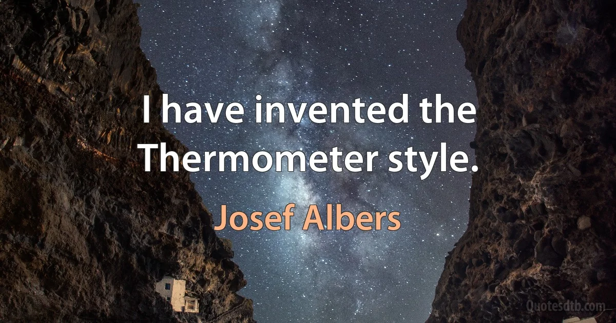 I have invented the Thermometer style. (Josef Albers)