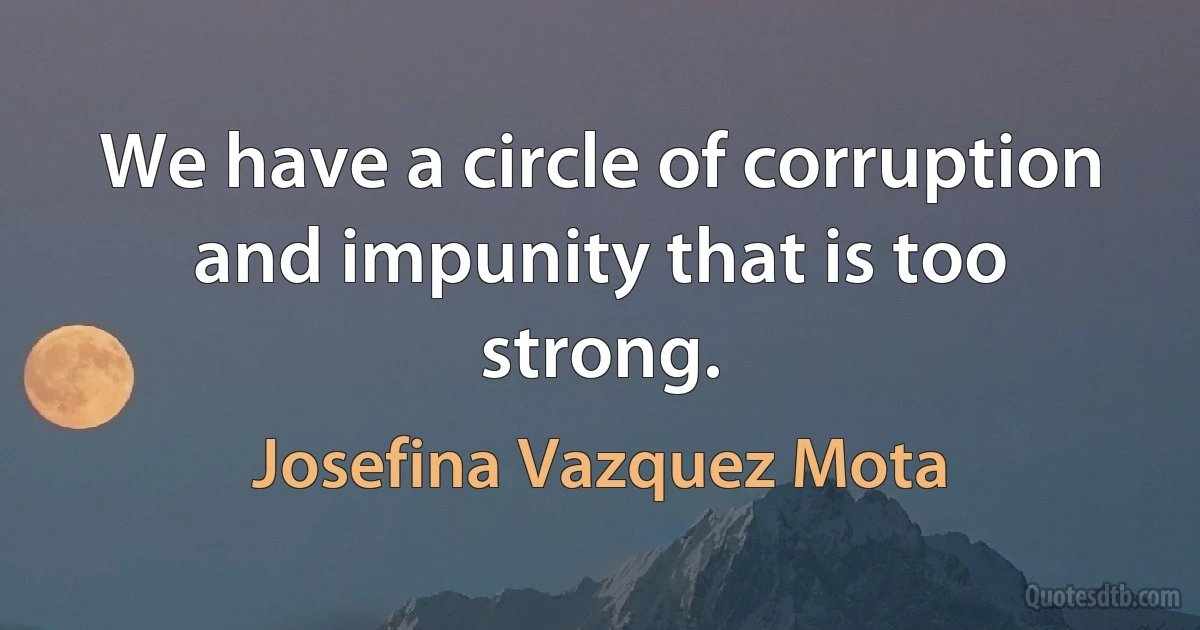 We have a circle of corruption and impunity that is too strong. (Josefina Vazquez Mota)