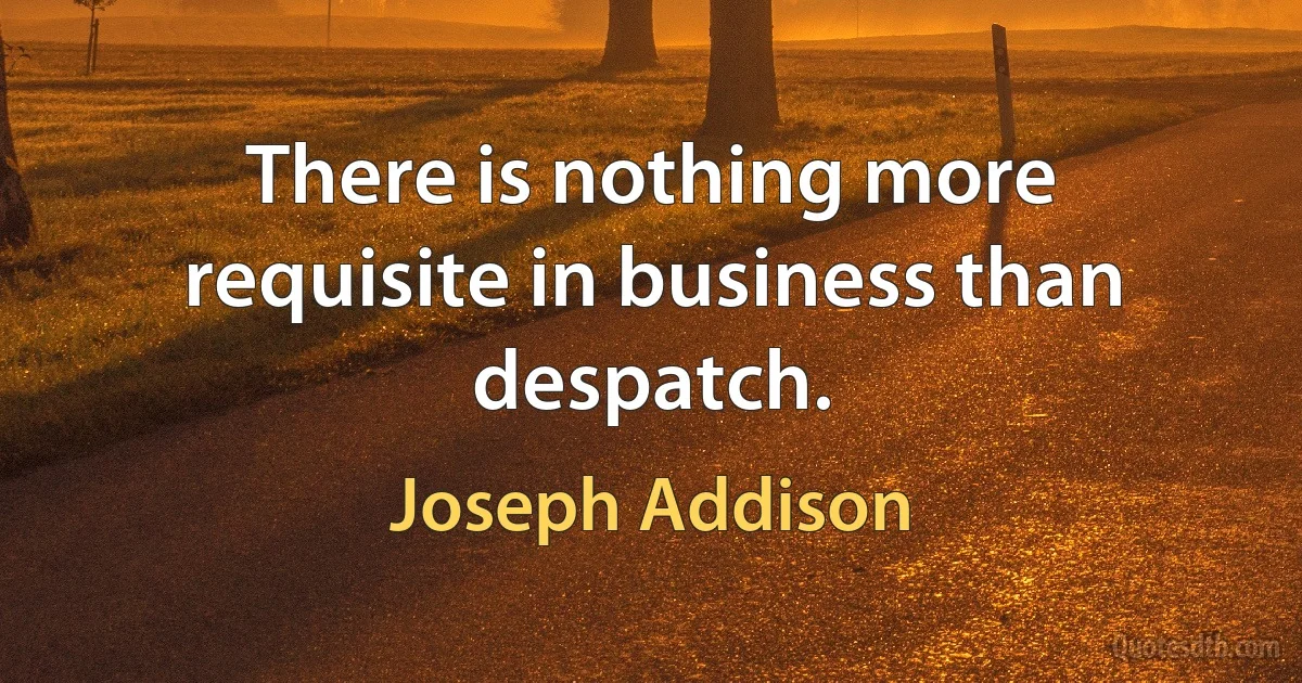 There is nothing more requisite in business than despatch. (Joseph Addison)