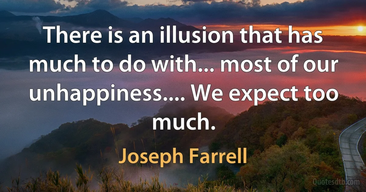 There is an illusion that has much to do with... most of our unhappiness.... We expect too much. (Joseph Farrell)