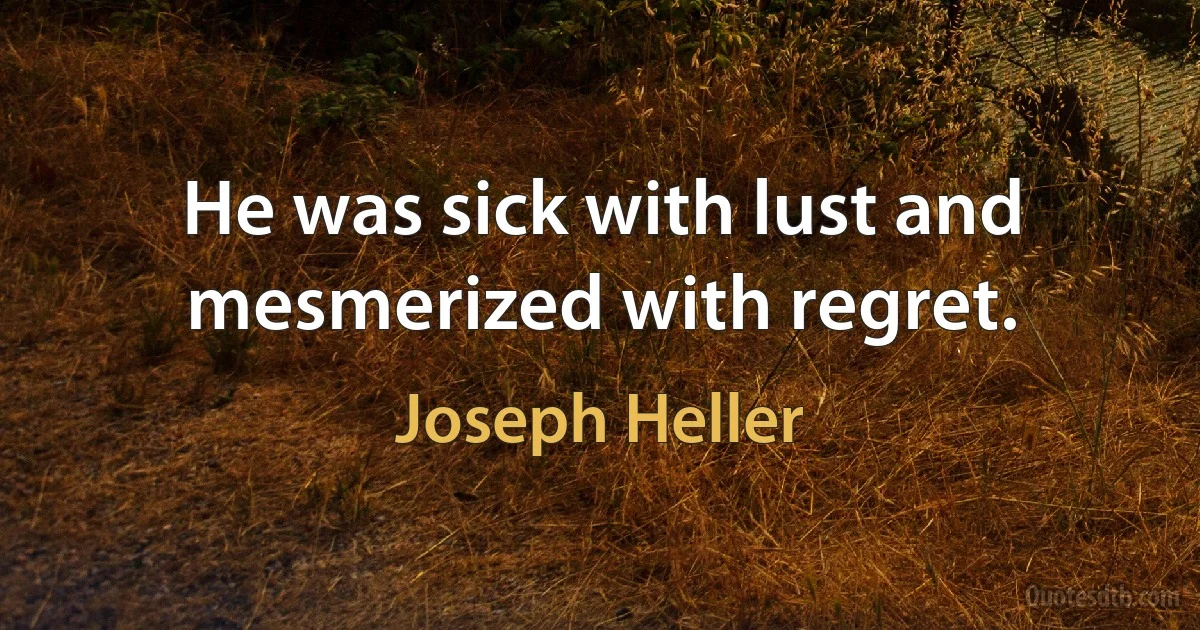 He was sick with lust and mesmerized with regret. (Joseph Heller)