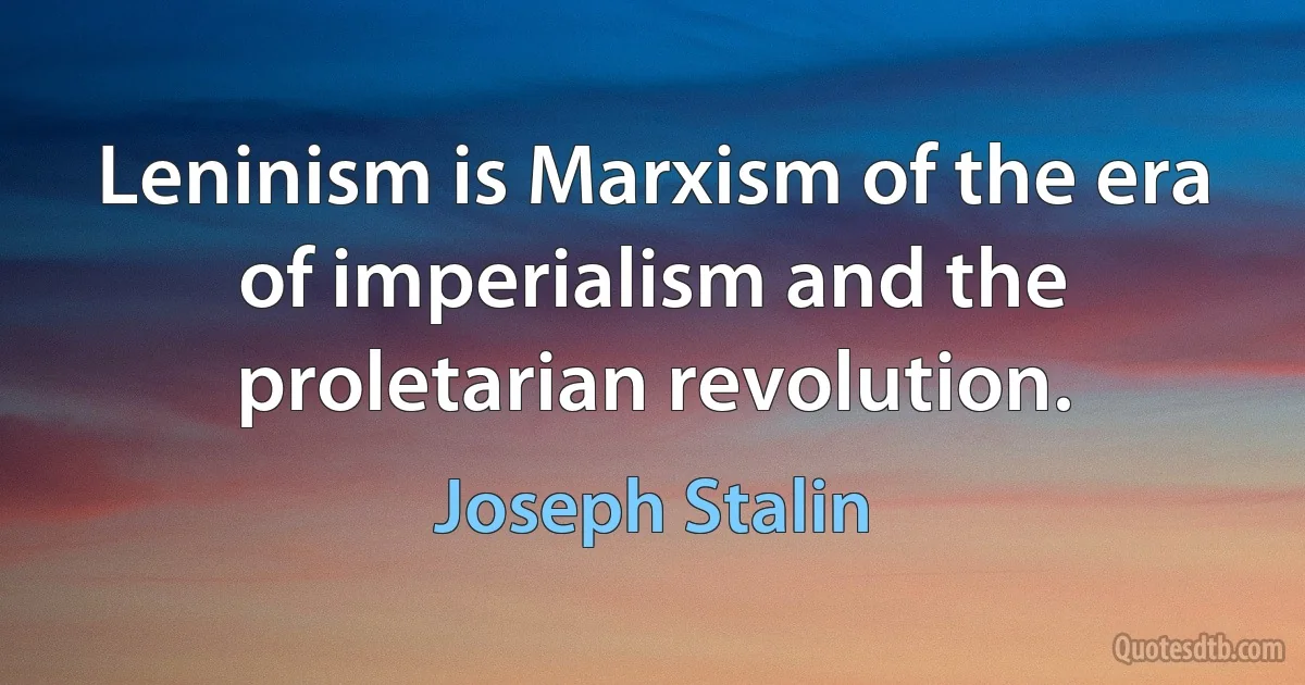 Leninism is Marxism of the era of imperialism and the proletarian revolution. (Joseph Stalin)