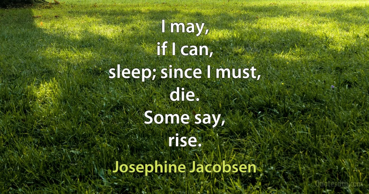 I may,
if I can,
sleep; since I must,
die.
Some say,
rise. (Josephine Jacobsen)