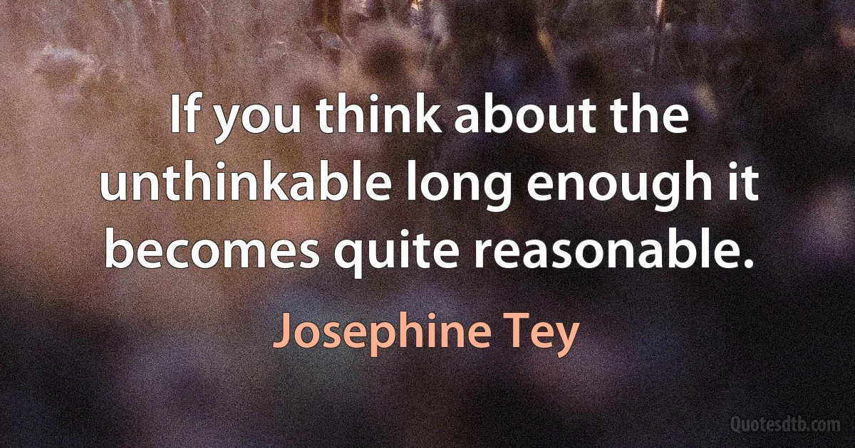 If you think about the unthinkable long enough it becomes quite reasonable. (Josephine Tey)