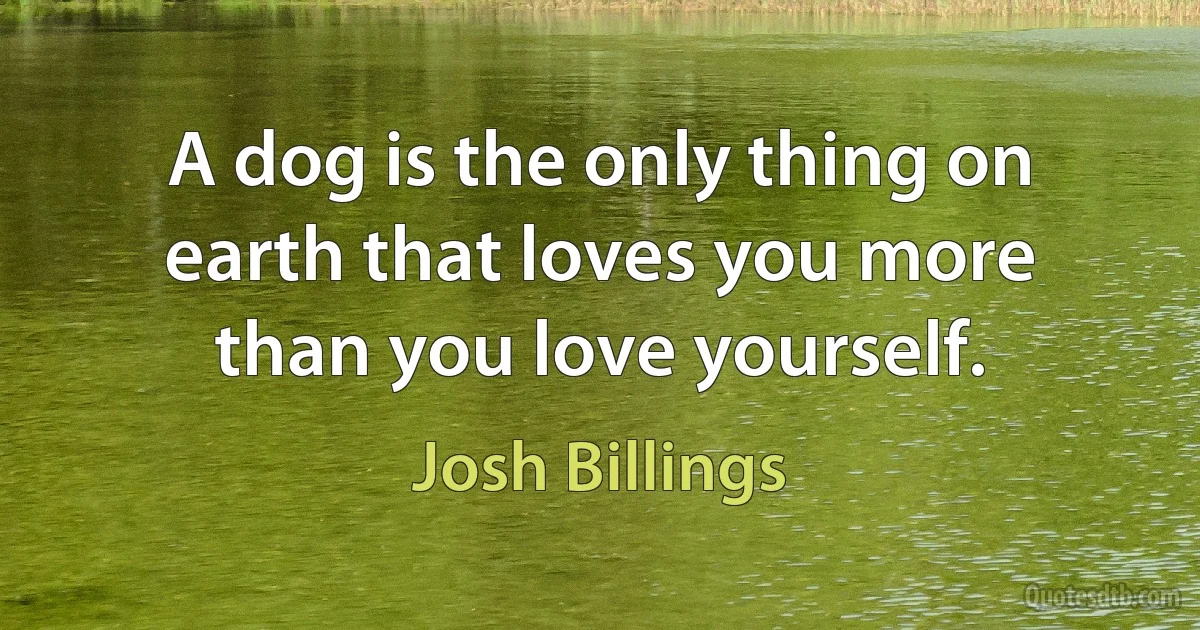 A dog is the only thing on earth that loves you more than you love yourself. (Josh Billings)