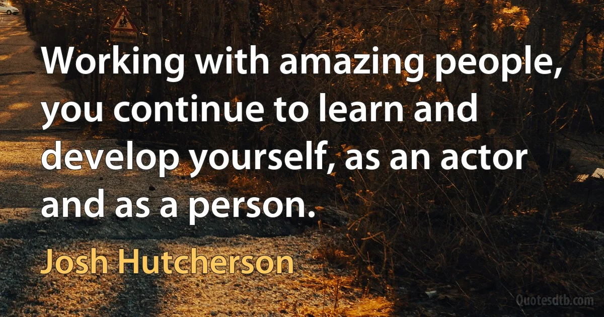 Working with amazing people, you continue to learn and develop yourself, as an actor and as a person. (Josh Hutcherson)