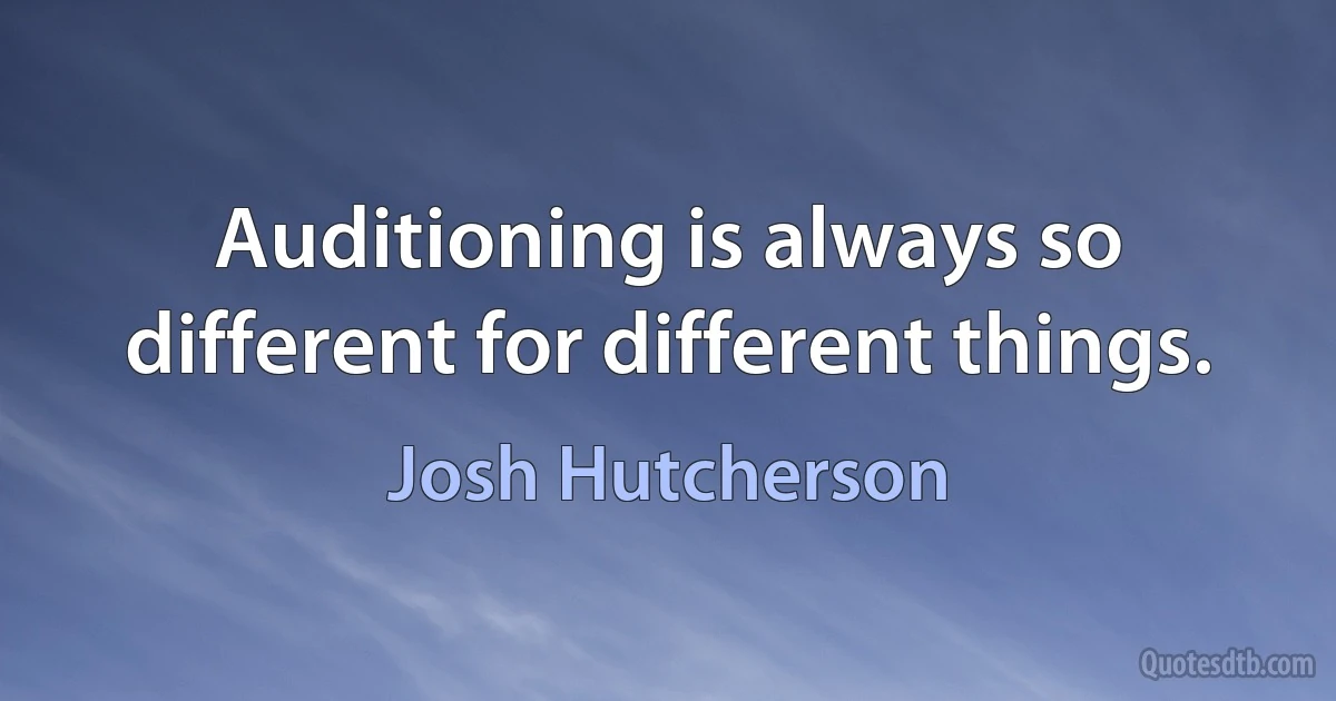 Auditioning is always so different for different things. (Josh Hutcherson)