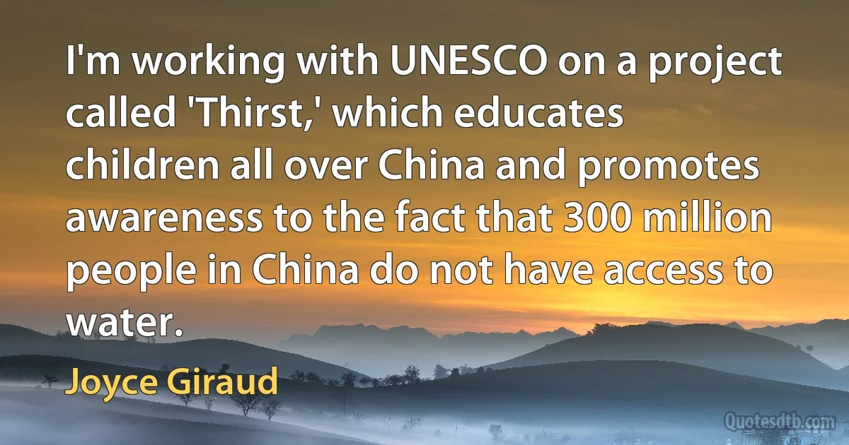 I'm working with UNESCO on a project called 'Thirst,' which educates children all over China and promotes awareness to the fact that 300 million people in China do not have access to water. (Joyce Giraud)