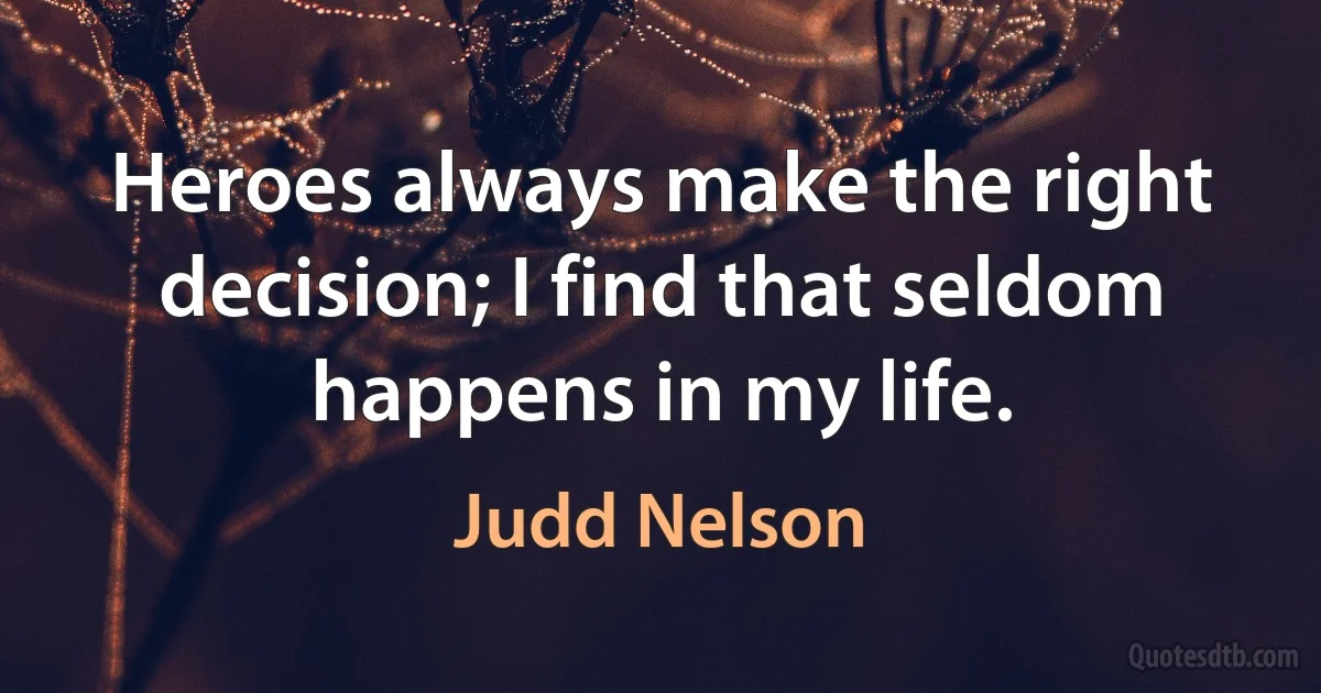 Heroes always make the right decision; I find that seldom happens in my life. (Judd Nelson)