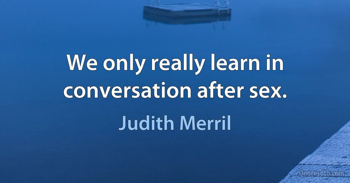 We only really learn in conversation after sex. (Judith Merril)