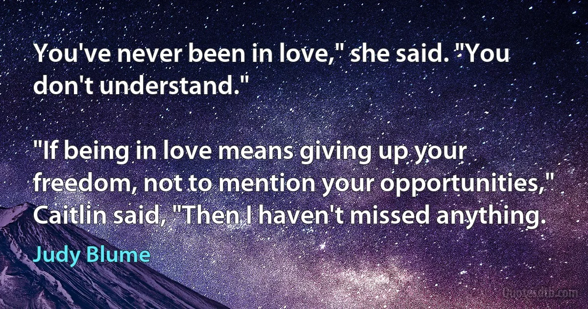 You've never been in love," she said. "You don't understand."

"If being in love means giving up your freedom, not to mention your opportunities," Caitlin said, "Then I haven't missed anything. (Judy Blume)