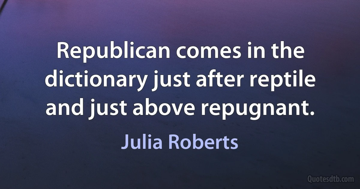 Republican comes in the dictionary just after reptile and just above repugnant. (Julia Roberts)