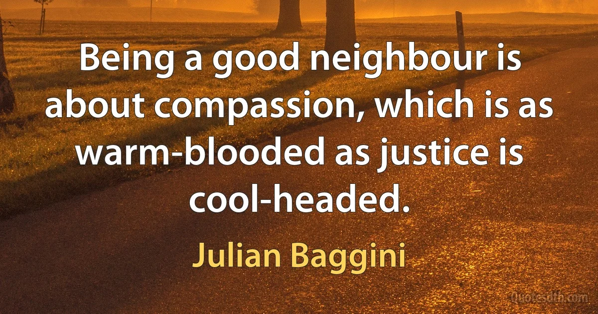 Being a good neighbour is about compassion, which is as warm-blooded as justice is cool-headed. (Julian Baggini)