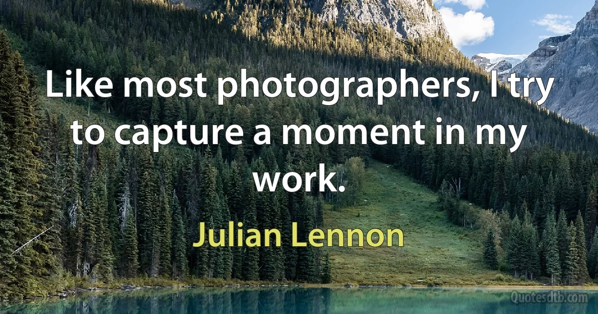 Like most photographers, I try to capture a moment in my work. (Julian Lennon)