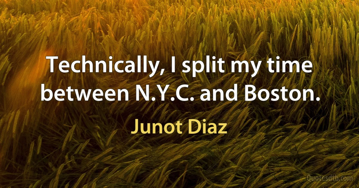 Technically, I split my time between N.Y.C. and Boston. (Junot Diaz)