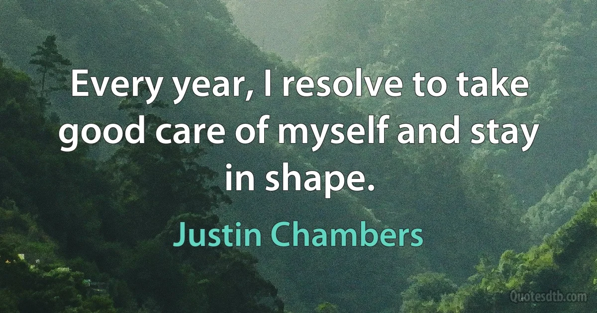 Every year, I resolve to take good care of myself and stay in shape. (Justin Chambers)