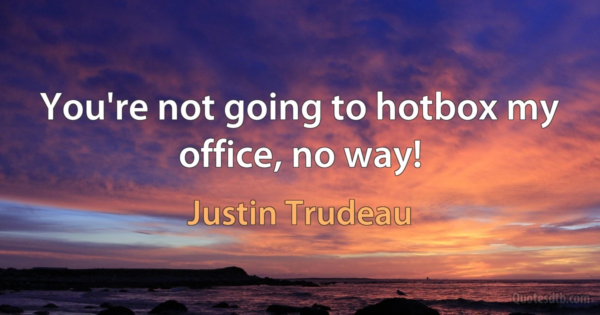 You're not going to hotbox my office, no way! (Justin Trudeau)