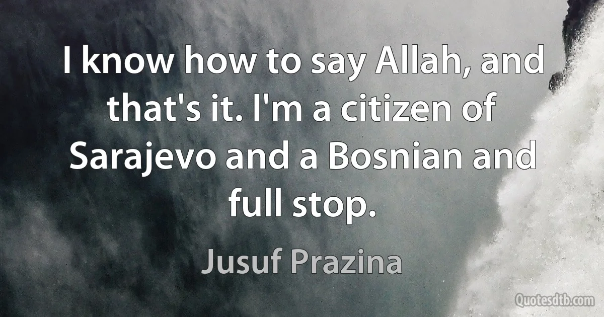 I know how to say Allah, and that's it. I'm a citizen of Sarajevo and a Bosnian and full stop. (Jusuf Prazina)