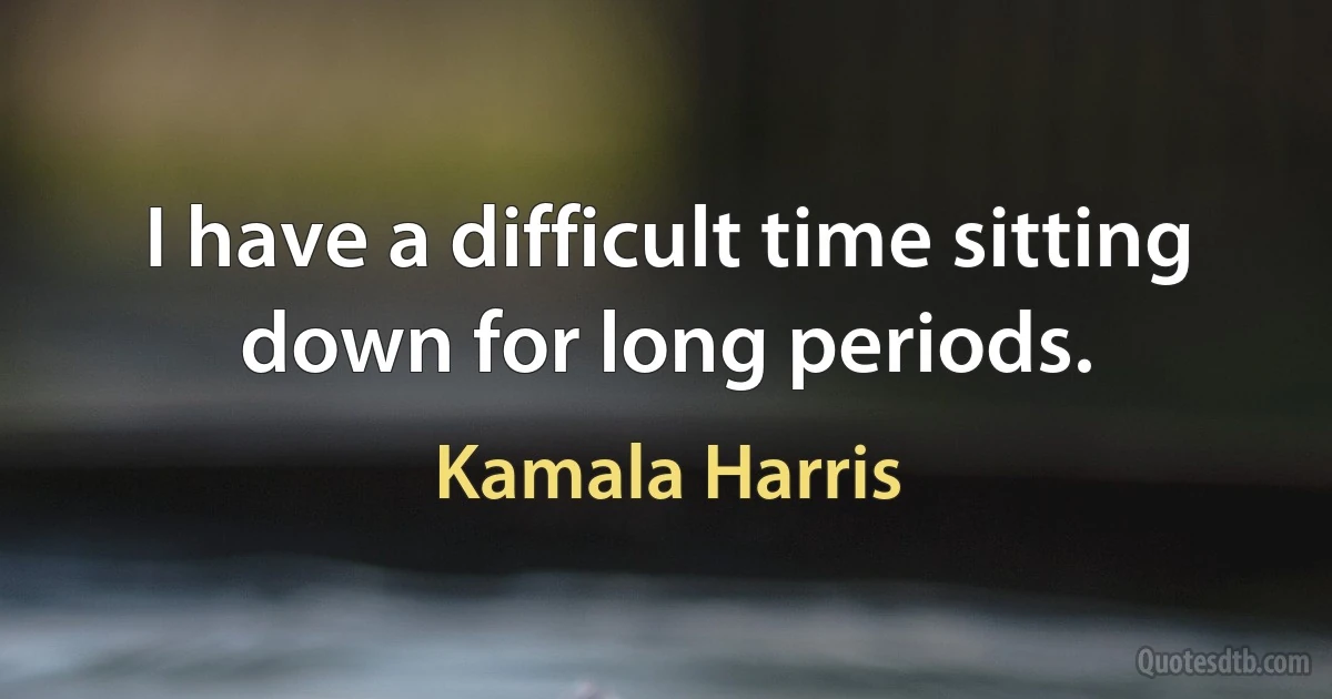 I have a difficult time sitting down for long periods. (Kamala Harris)