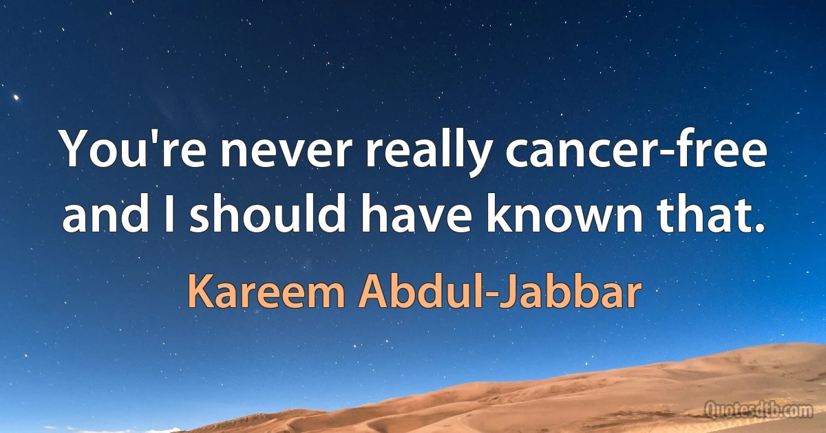 You're never really cancer-free and I should have known that. (Kareem Abdul-Jabbar)