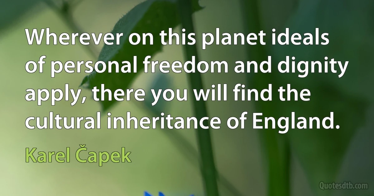 Wherever on this planet ideals of personal freedom and dignity apply, there you will find the cultural inheritance of England. (Karel Čapek)