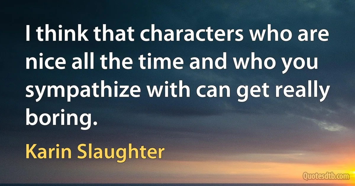 I think that characters who are nice all the time and who you sympathize with can get really boring. (Karin Slaughter)