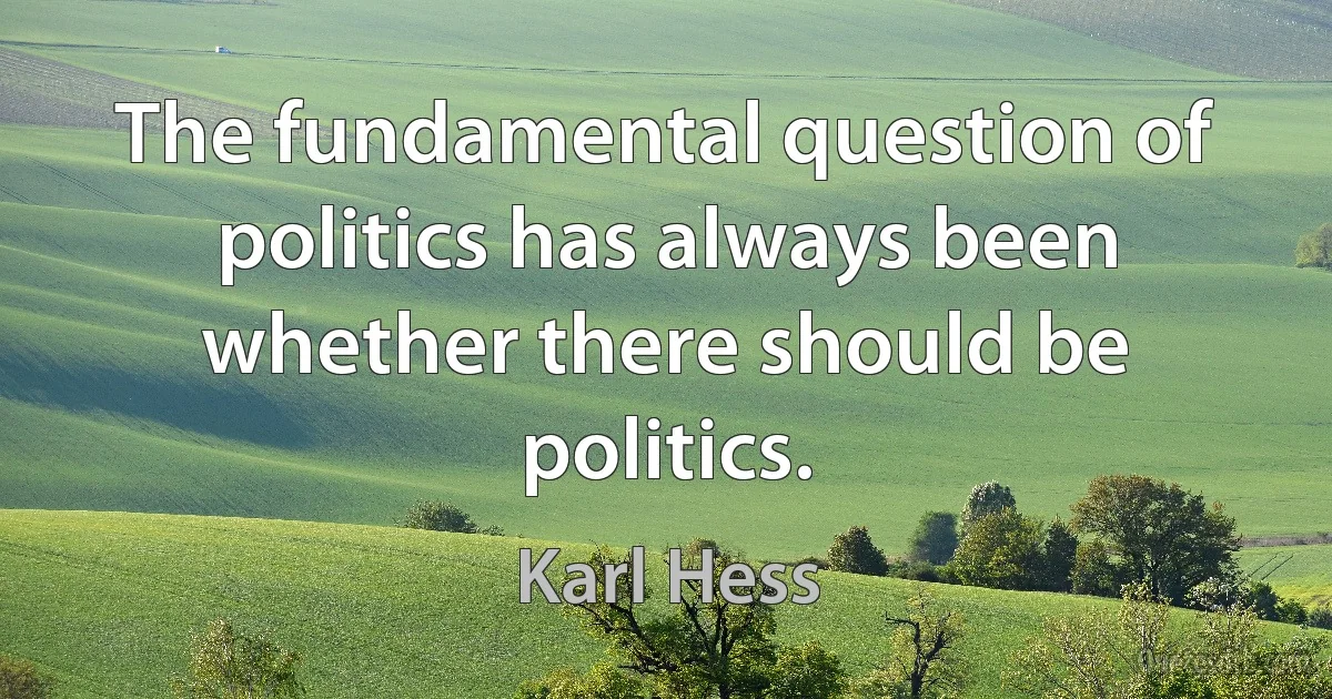 The fundamental question of politics has always been whether there should be politics. (Karl Hess)