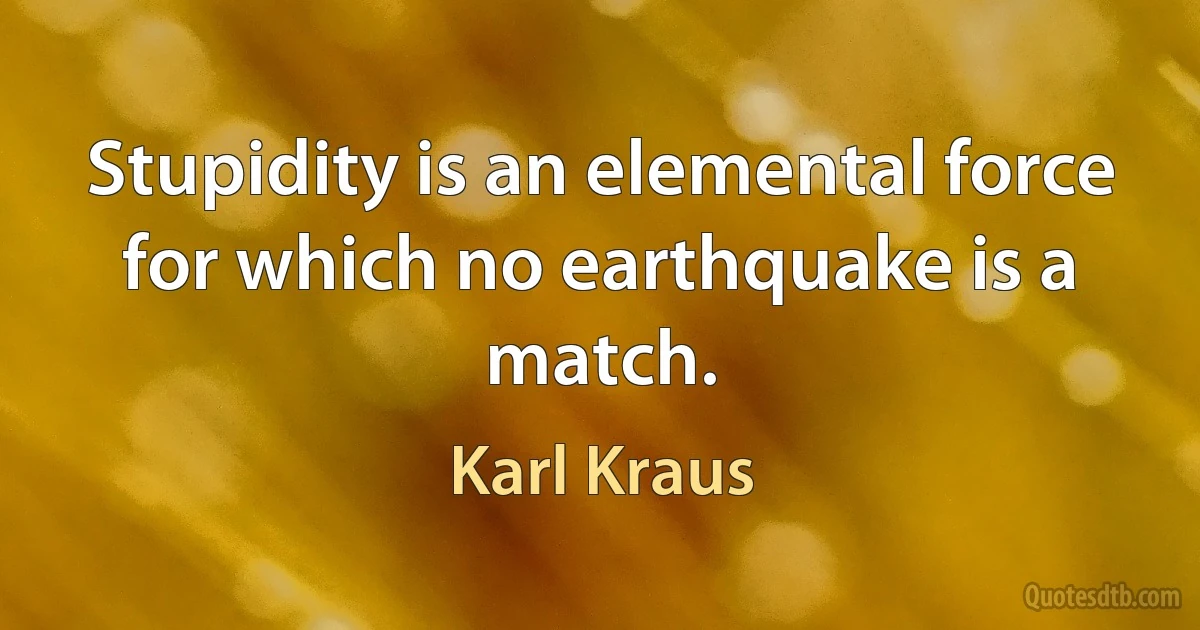 Stupidity is an elemental force for which no earthquake is a match. (Karl Kraus)