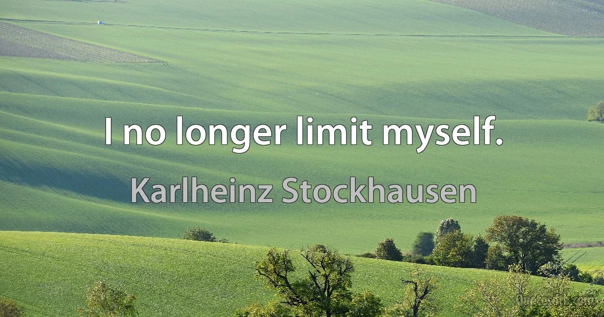 I no longer limit myself. (Karlheinz Stockhausen)