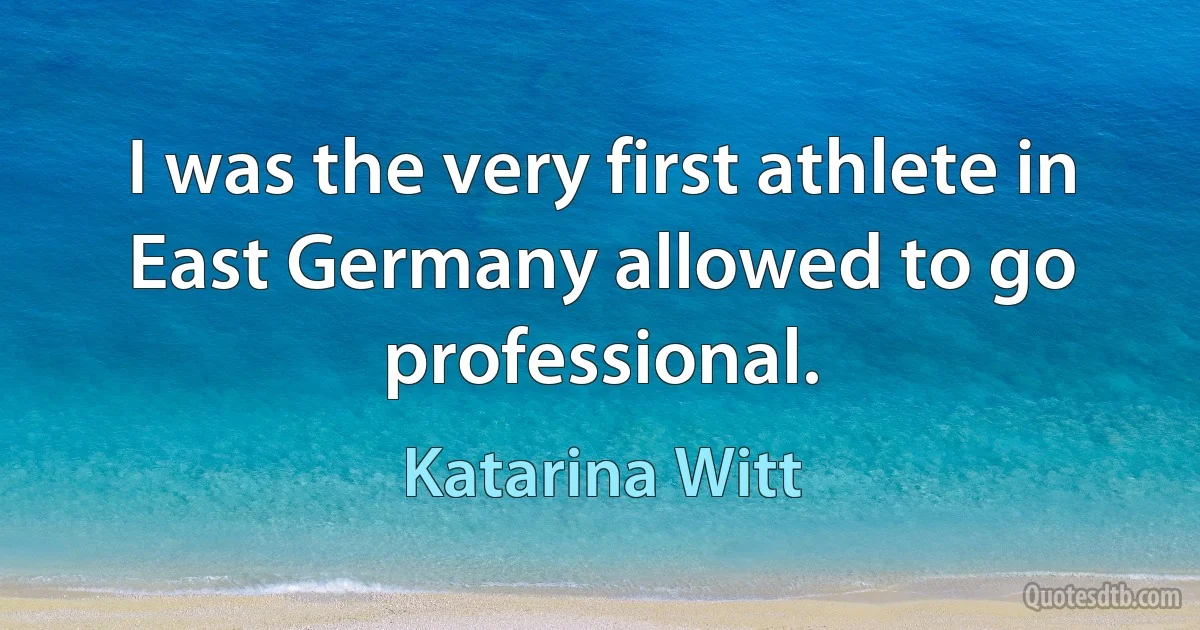 I was the very first athlete in East Germany allowed to go professional. (Katarina Witt)