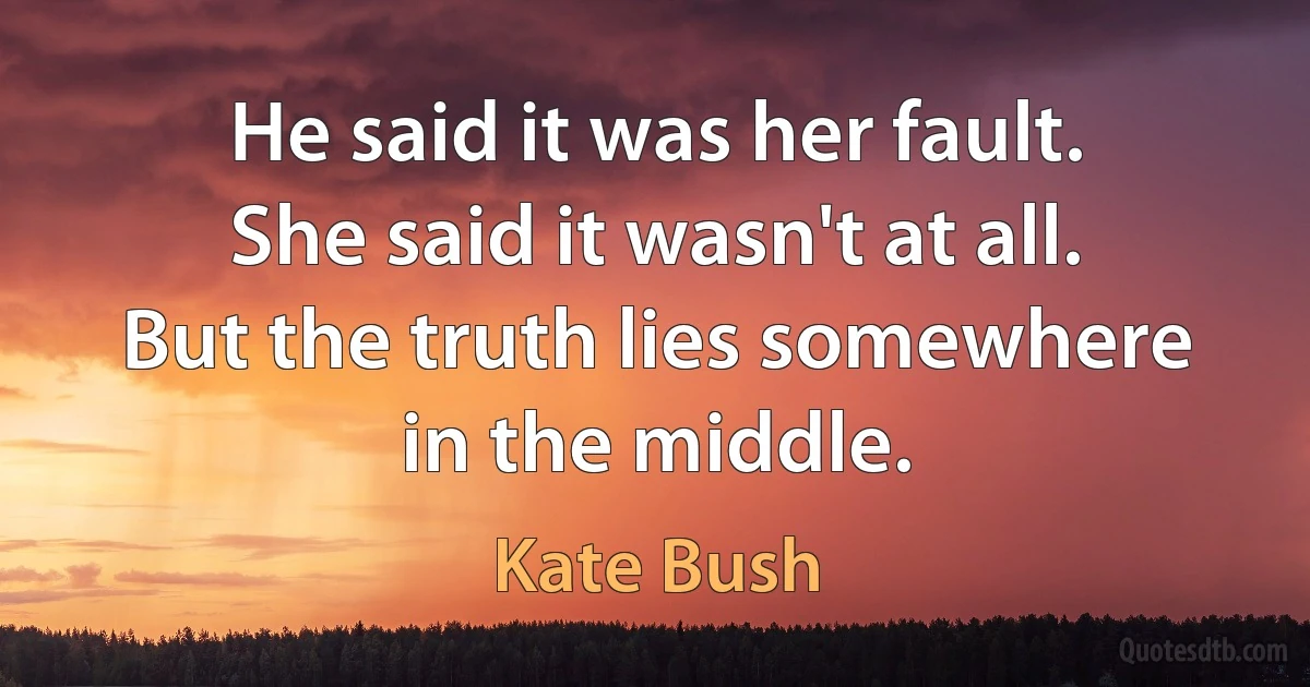 He said it was her fault.
She said it wasn't at all.
But the truth lies somewhere in the middle. (Kate Bush)