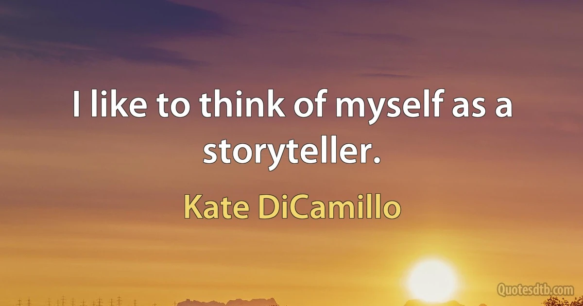 I like to think of myself as a storyteller. (Kate DiCamillo)