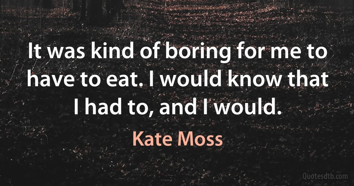 It was kind of boring for me to have to eat. I would know that I had to, and I would. (Kate Moss)