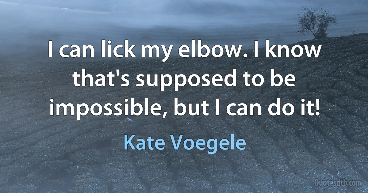 I can lick my elbow. I know that's supposed to be impossible, but I can do it! (Kate Voegele)