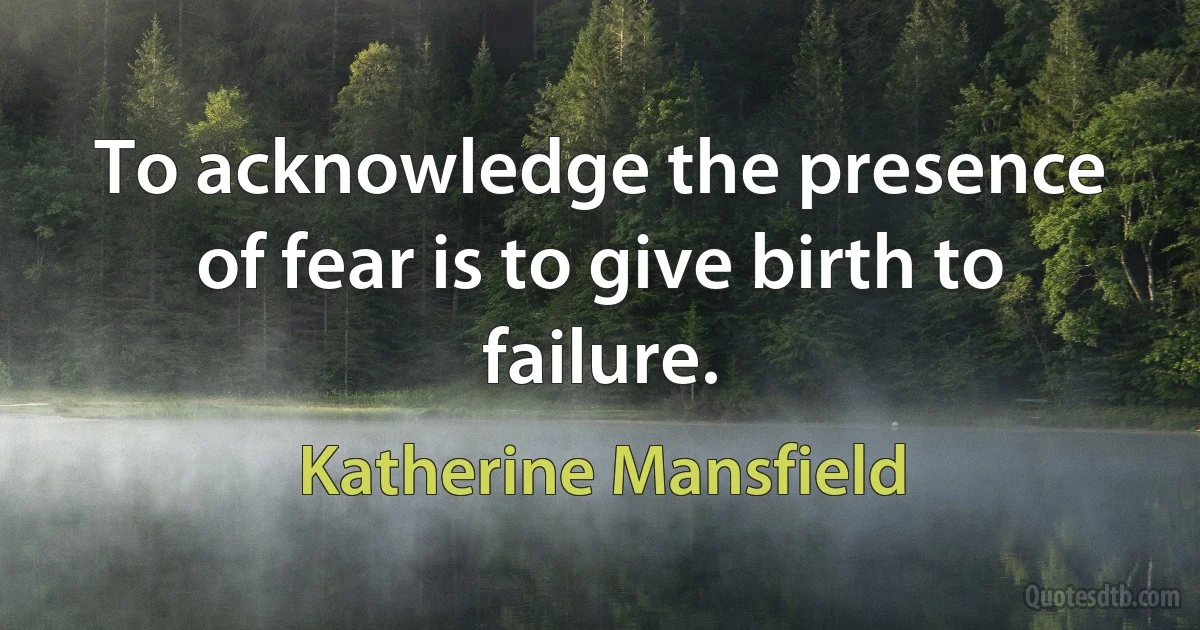 To acknowledge the presence of fear is to give birth to failure. (Katherine Mansfield)