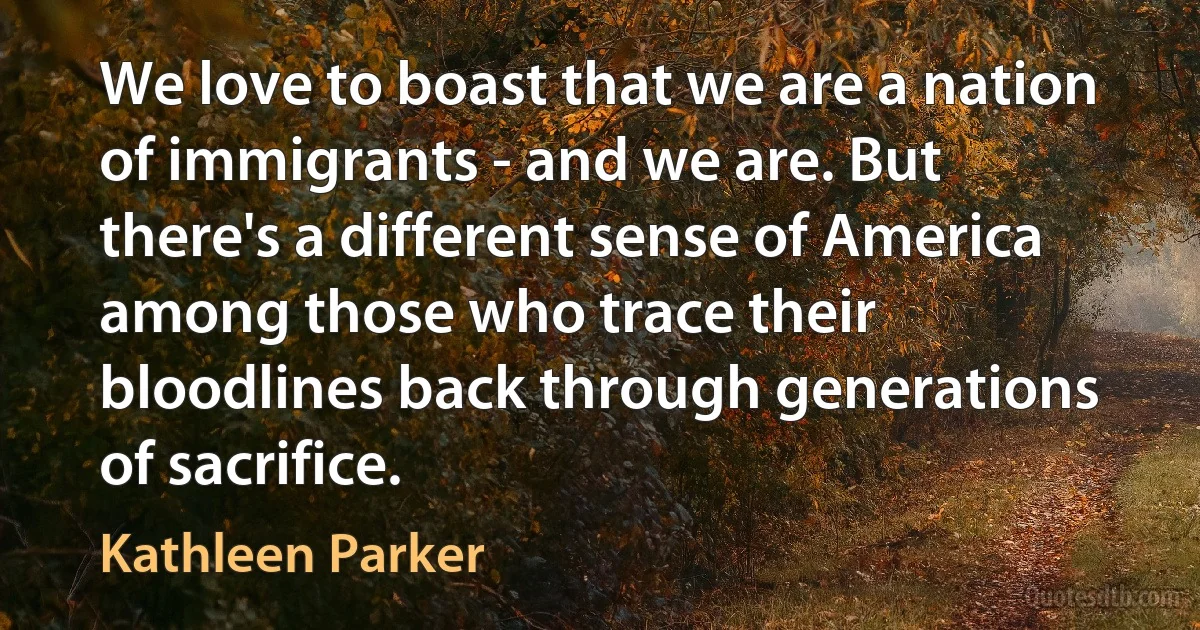 We love to boast that we are a nation of immigrants - and we are. But there's a different sense of America among those who trace their bloodlines back through generations of sacrifice. (Kathleen Parker)