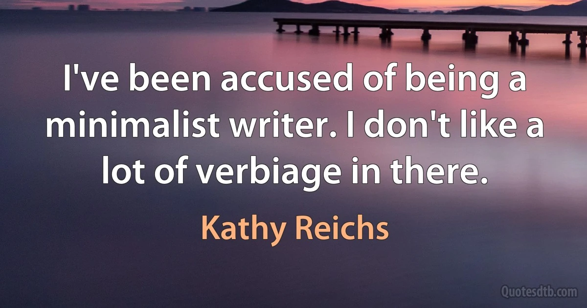 I've been accused of being a minimalist writer. I don't like a lot of verbiage in there. (Kathy Reichs)