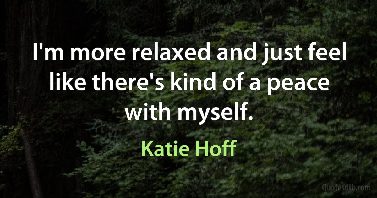 I'm more relaxed and just feel like there's kind of a peace with myself. (Katie Hoff)