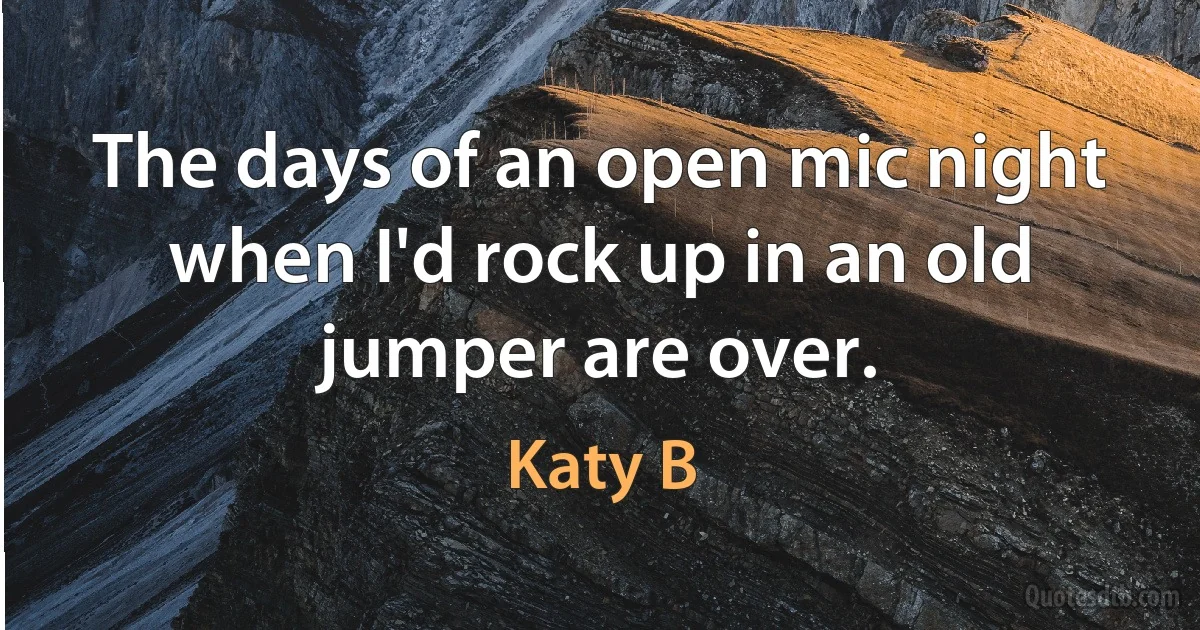 The days of an open mic night when I'd rock up in an old jumper are over. (Katy B)