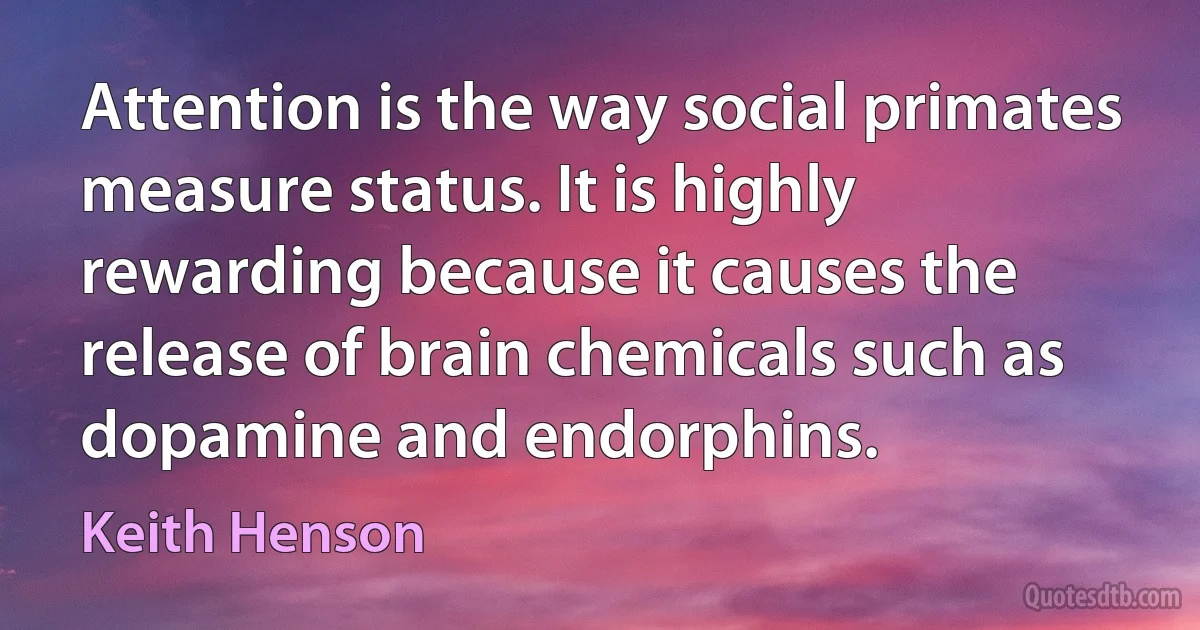 Attention is the way social primates measure status. It is highly rewarding because it causes the release of brain chemicals such as dopamine and endorphins. (Keith Henson)