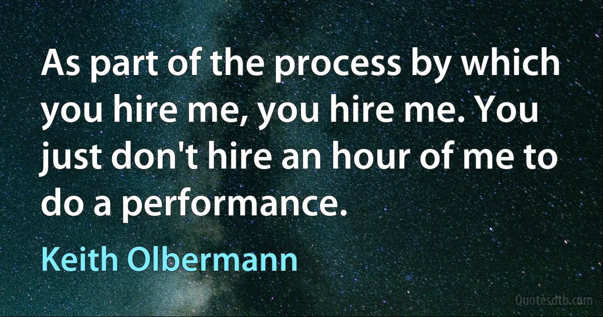 As part of the process by which you hire me, you hire me. You just don't hire an hour of me to do a performance. (Keith Olbermann)