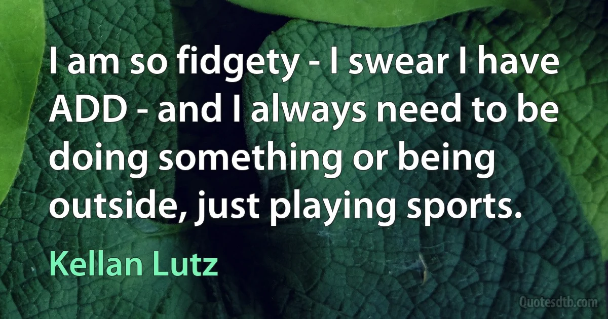 I am so fidgety - I swear I have ADD - and I always need to be doing something or being outside, just playing sports. (Kellan Lutz)