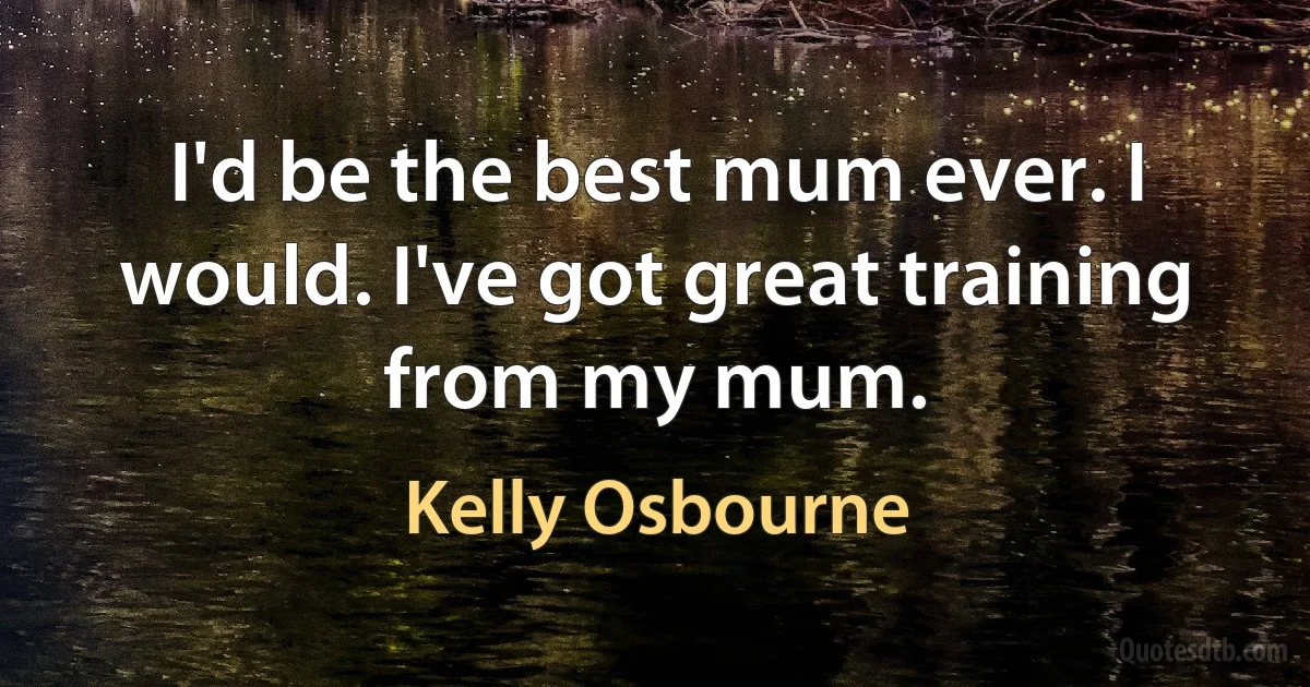 I'd be the best mum ever. I would. I've got great training from my mum. (Kelly Osbourne)